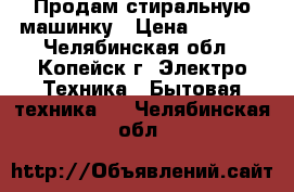 Продам стиральную машинку › Цена ­ 3 500 - Челябинская обл., Копейск г. Электро-Техника » Бытовая техника   . Челябинская обл.